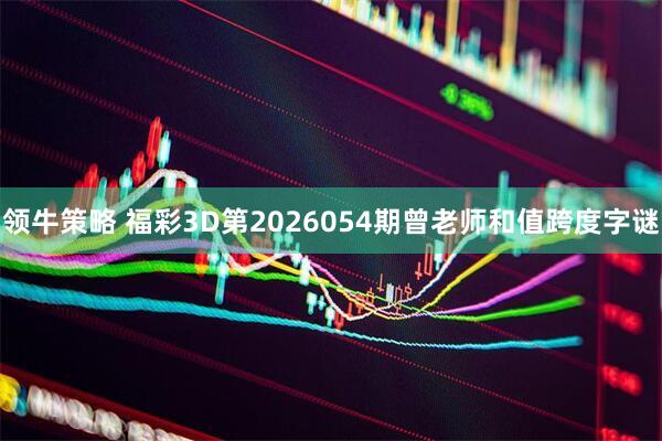领牛策略 福彩3D第2026054期曾老师和值跨度字谜