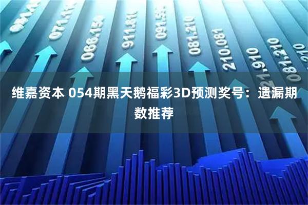 维嘉资本 054期黑天鹅福彩3D预测奖号：遗漏期数推荐