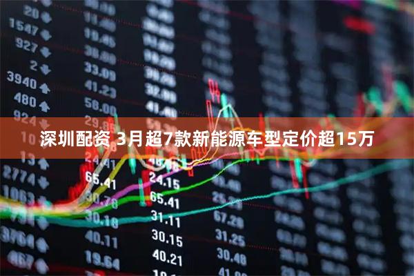深圳配资 3月超7款新能源车型定价超15万