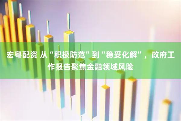 宏粤配资 从“积极防范”到“稳妥化解”，政府工作报告聚焦金融领域风险