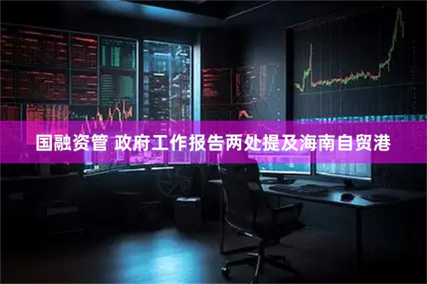 国融资管 政府工作报告两处提及海南自贸港