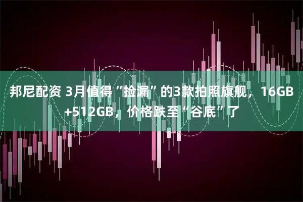 邦尼配资 3月值得“捡漏”的3款拍照旗舰，16GB+512GB，价格跌至“谷底”了