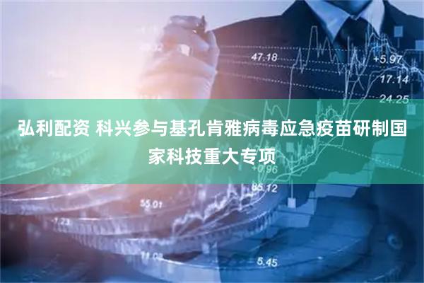 弘利配资 科兴参与基孔肯雅病毒应急疫苗研制国家科技重大专项