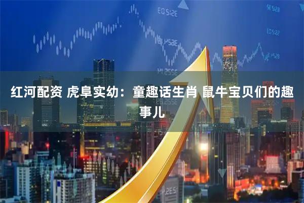红河配资 虎阜实幼：童趣话生肖 鼠牛宝贝们的趣事儿