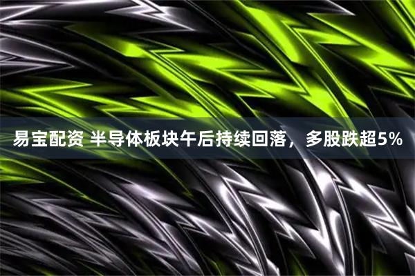 易宝配资 半导体板块午后持续回落，多股跌超5%