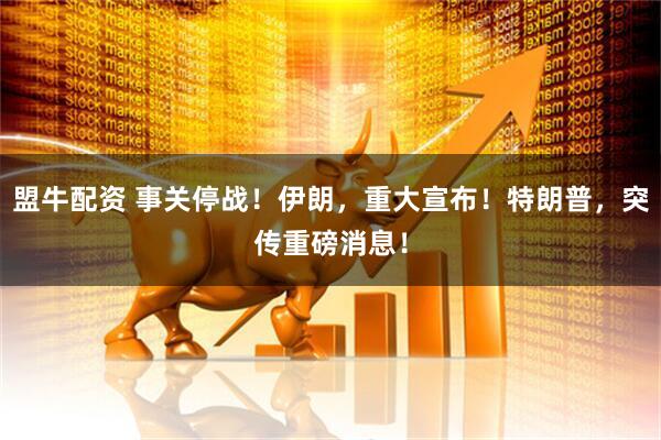 盟牛配资 事关停战！伊朗，重大宣布！特朗普，突传重磅消息！
