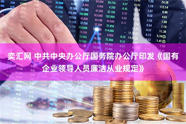 奕汇网 中共中央办公厅　国务院办公厅印发《国有企业领导人员廉洁从业规定》