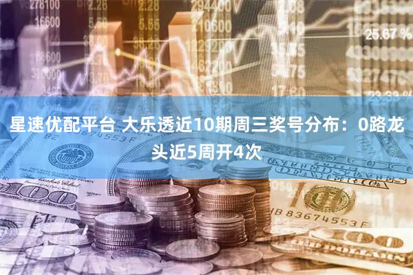 星速优配平台 大乐透近10期周三奖号分布：0路龙头近5周开4次