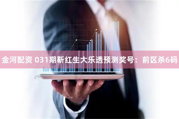 金河配资 031期靳红生大乐透预测奖号：前区杀6码