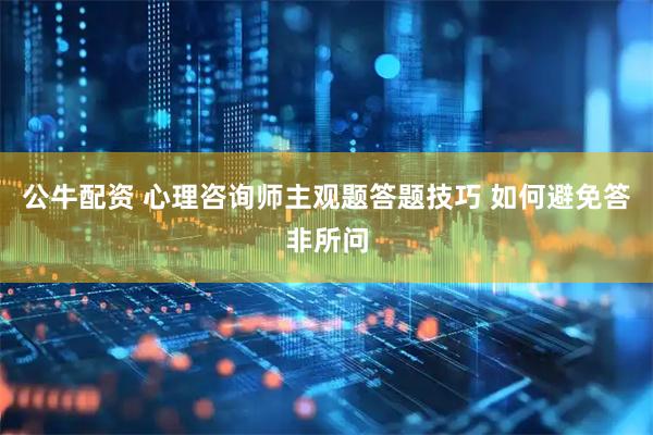 公牛配资 心理咨询师主观题答题技巧 如何避免答非所问