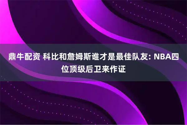 鼎牛配资 科比和詹姆斯谁才是最佳队友: NBA四位顶级后卫来作证
