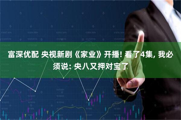 富深优配 央视新剧《家业》开播! 看了4集, 我必须说: 央八又押对宝了