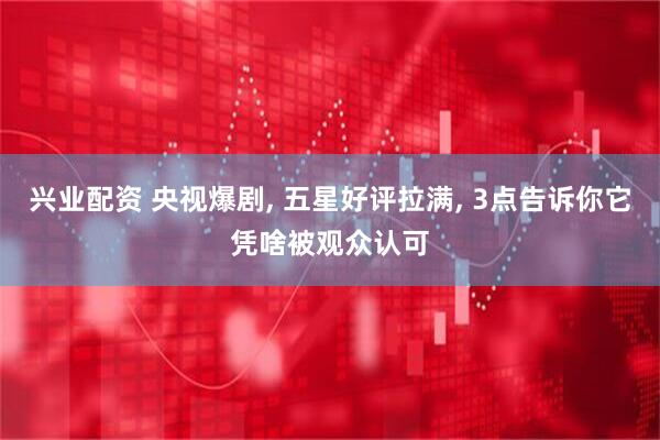 兴业配资 央视爆剧, 五星好评拉满, 3点告诉你它凭啥被观众认可