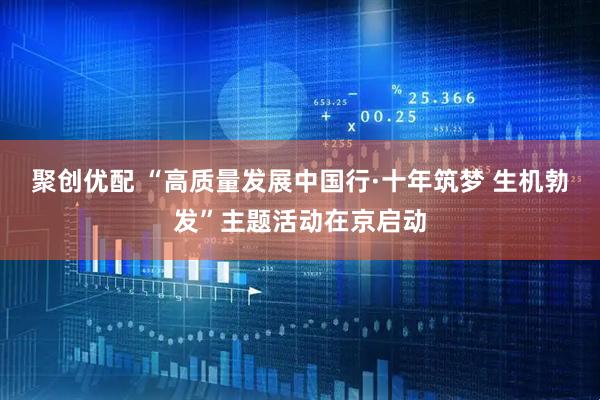 聚创优配 “高质量发展中国行·十年筑梦 生机勃发”主题活动在京启动