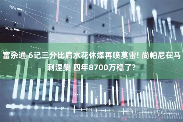 富余通 6记三分比肩水花休媒再喷莫雷! 尚帕尼在马刺涅槃 四年8700万稳了?
