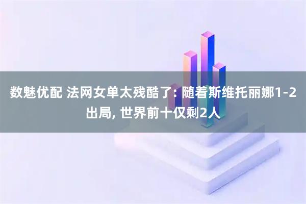 数魅优配 法网女单太残酷了: 随着斯维托丽娜1-2出局, 世界前十仅剩2人