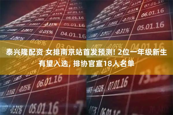 泰兴隆配资 女排南京站首发预测! 2位一年级新生有望入选, 排协官宣18人名单