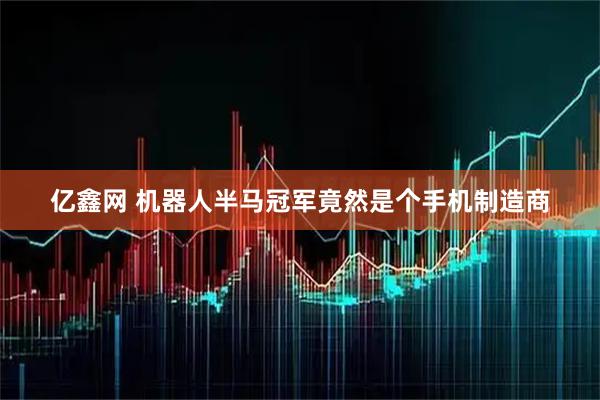 亿鑫网 机器人半马冠军竟然是个手机制造商