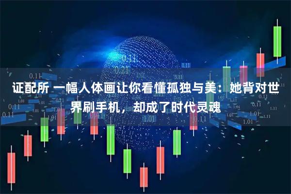 证配所 一幅人体画让你看懂孤独与美：她背对世界刷手机，却成了时代灵魂