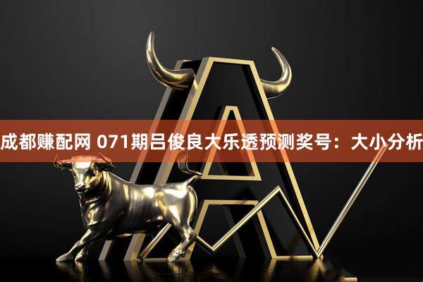 成都赚配网 071期吕俊良大乐透预测奖号：大小分析