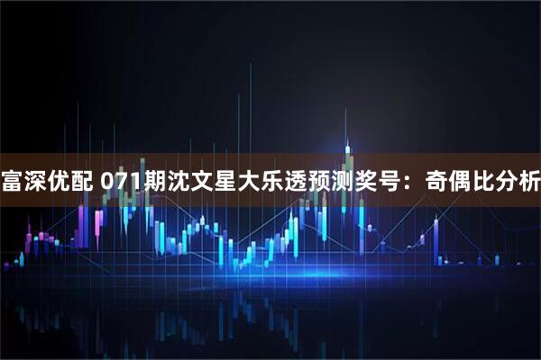 富深优配 071期沈文星大乐透预测奖号：奇偶比分析