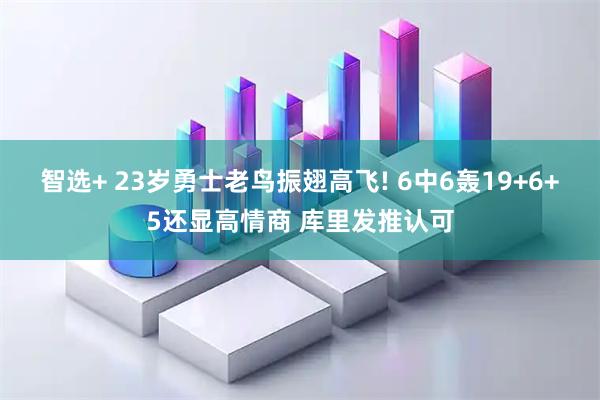 智选+ 23岁勇士老鸟振翅高飞! 6中6轰19+6+5还显高情商 库里发推认可
