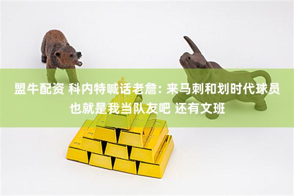 盟牛配资 科内特喊话老詹: 来马刺和划时代球员也就是我当队友吧 还有文班