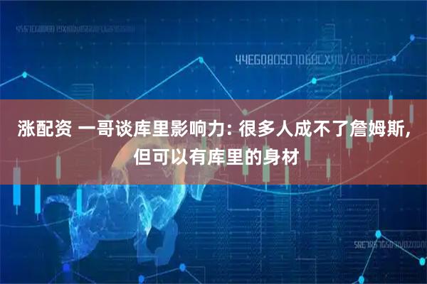 涨配资 一哥谈库里影响力: 很多人成不了詹姆斯, 但可以有库里的身材