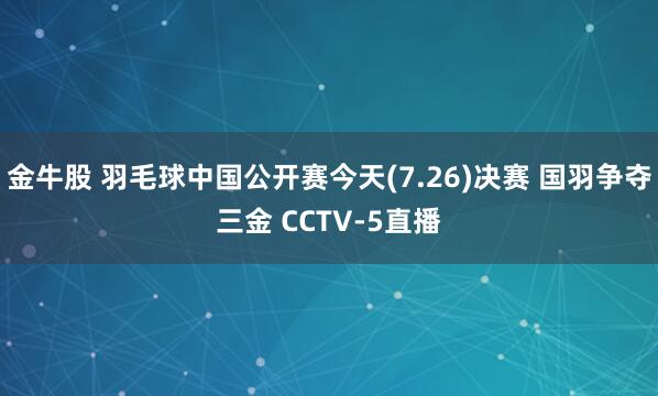 金牛股 羽毛球中国公开赛今天(7.26)决赛 国羽争夺三金 CCTV-5直播