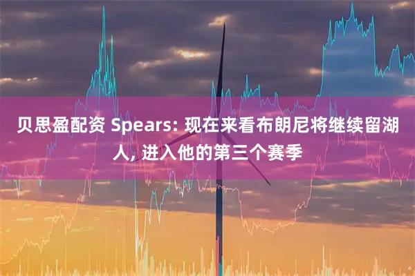贝思盈配资 Spears: 现在来看布朗尼将继续留湖人, 进入他的第三个赛季