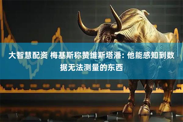大智慧配资 梅基斯称赞维斯塔潘: 他能感知到数据无法测量的东西
