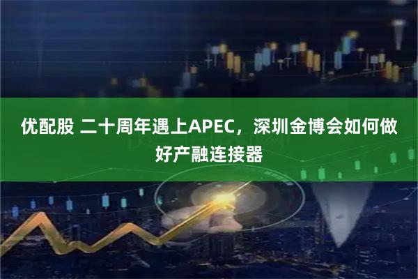 优配股 二十周年遇上APEC，深圳金博会如何做好产融连接器